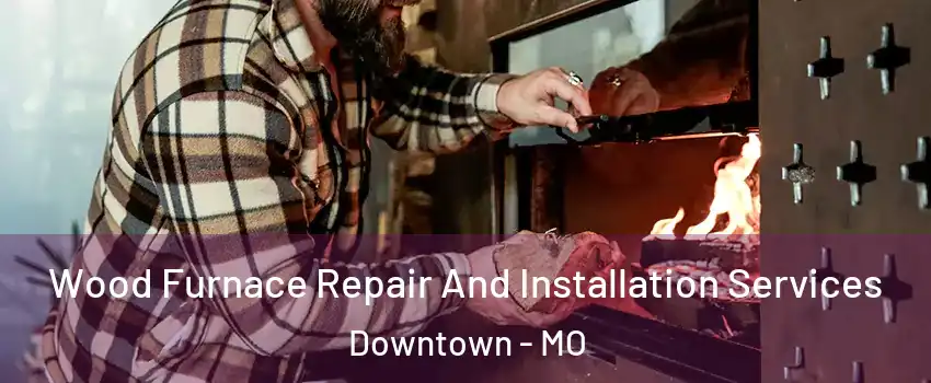 Wood Furnace Repair And Installation Services Downtown - MO